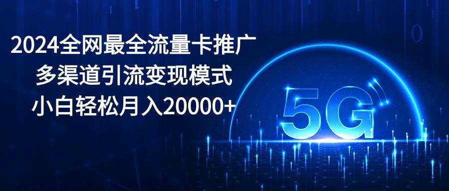 （10608期）2024全网最全流量卡推广多渠道引流变现模式，小白轻松月入20000+-靠谱项目库