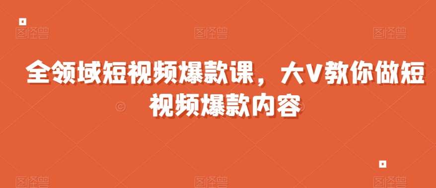 全领域短视频爆款课，全网两千万粉丝大V教你做短视频爆款内容-靠谱项目库