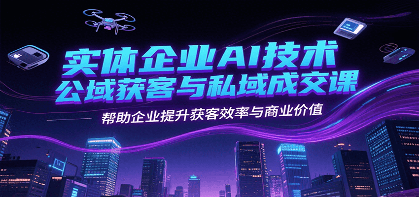 实体企业AI技术公域获客与私域成交课，帮助企业提升获客效率与商业价值-靠谱项目库