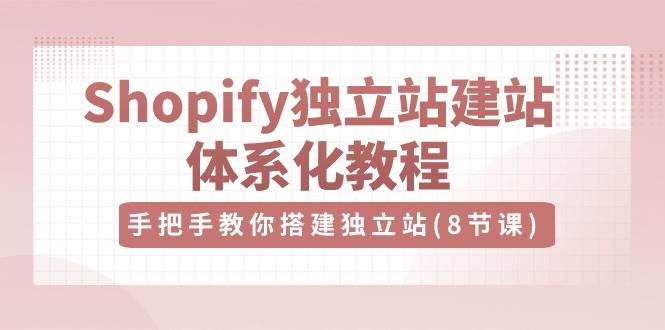 Shopify独立站建站体系化教程,手把手教你搭建独立站(8节视频课)-靠谱项目库