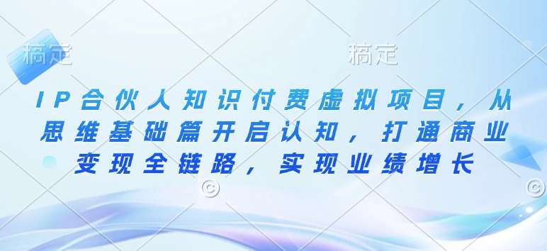 IP合伙人知识付费虚拟项目，从思维基础篇开启认知，打通商业变现全链路，实现业绩增长-靠谱项目库