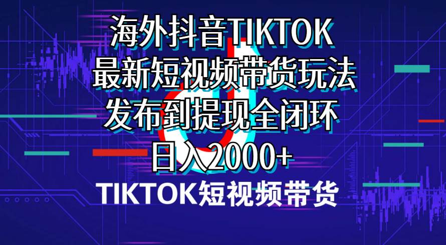 (10320期)海外短视频带货,最新短视频带货玩法发布到提现全闭环,日入2000+-靠谱项目库
