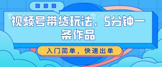 视频号带货玩法，5分钟一条作品，入门简单，快速出单【揭秘】-靠谱项目库