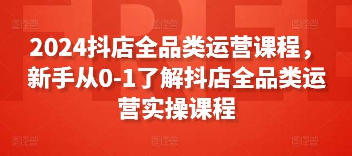 2024抖店全品类运营课程，新手从0-1了解抖店全品类运营实操课程-靠谱项目库