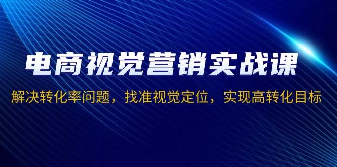 （13786期）电商视觉营销实战课，解决转化率问题，找准视觉定位，实现高转化目标-靠谱项目库