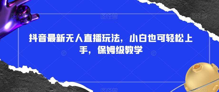 抖音最新无人直播玩法，小白也可轻松上手，保姆级教学，附所有素材+插件【揭秘】-靠谱项目库