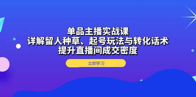 单品主播实战课：详解留人种草、起号玩法与转化话术，提升直播间成交密度-靠谱项目库