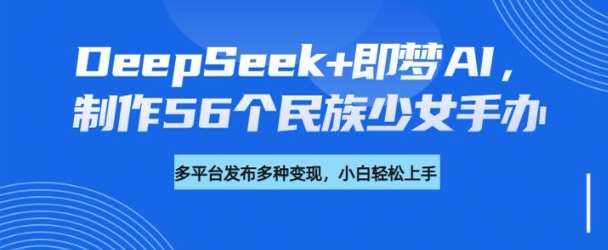 DeepSeek+即梦AI,制作56个民族少女手办,附详细教程+变现方向-靠谱项目库