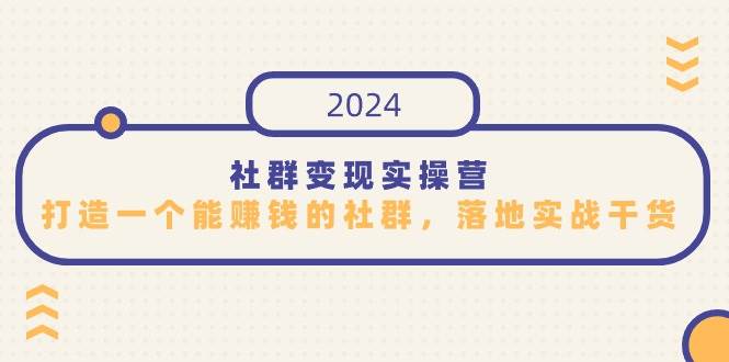 (9349期)社群变现实操营,打造一个能赚钱的社群,落地实战干货,尤其适合知识变现-靠谱项目库