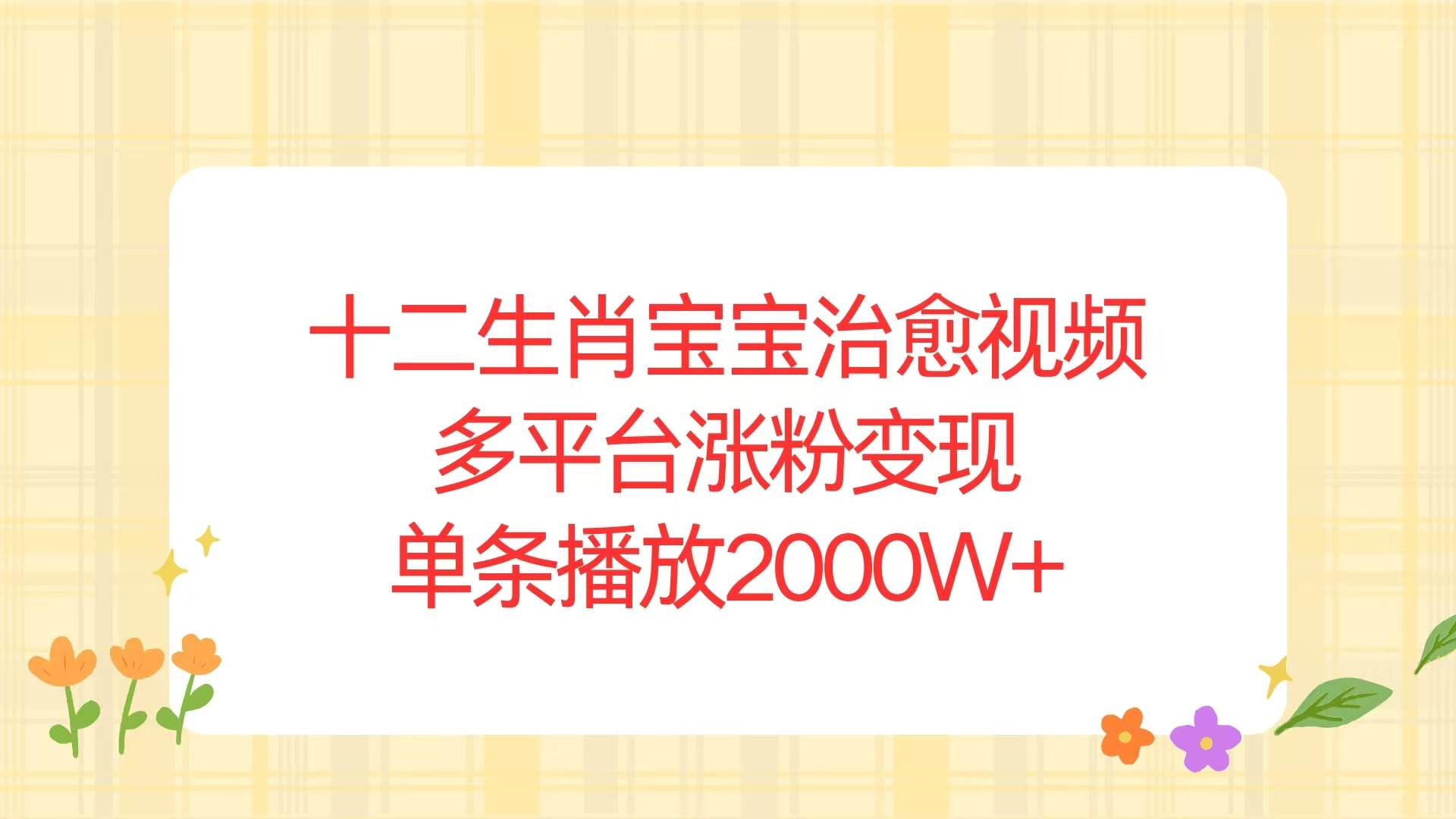 （13837期）十二生肖宝宝治愈视频，多平台涨粉变现，单条播放2000W+-靠谱项目库
