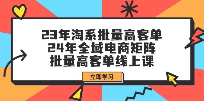 （9636期）23年淘系批量高客单+24年全域电商矩阵，批量高客单线上课（109节课）-靠谱项目库