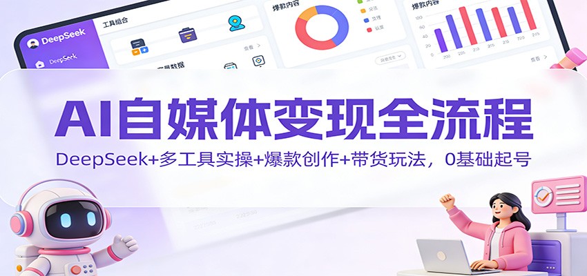 AI自媒体变现全流程:DeepSeek+多工具实操+爆款创作+带货玩法,0基础起号-靠谱项目库
