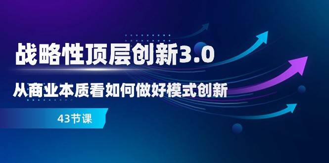 战略性顶层创新3.0,从商业本质看如何做好模式创新(43节课)-靠谱项目库