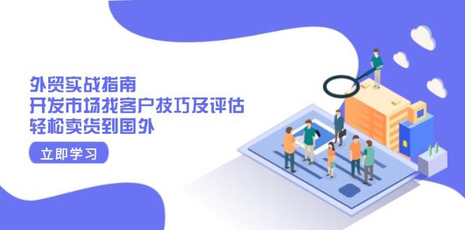 （13987期）外贸实战指南：开发市场找客户技巧及评估，轻松卖货到国外-靠谱项目库