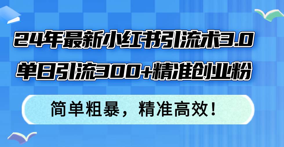 24年最新小红书引流术3.0,单日引流300+精准创业粉,简单粗暴,精准高效!-靠谱项目库