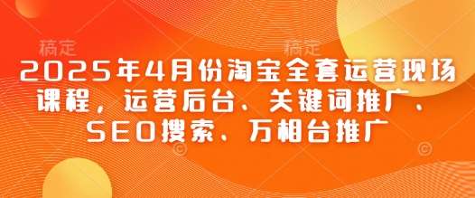 2025年4月份淘宝全套运营现场课程,运营后台、关键词推广、SEO搜索、万相台推广-靠谱项目库
