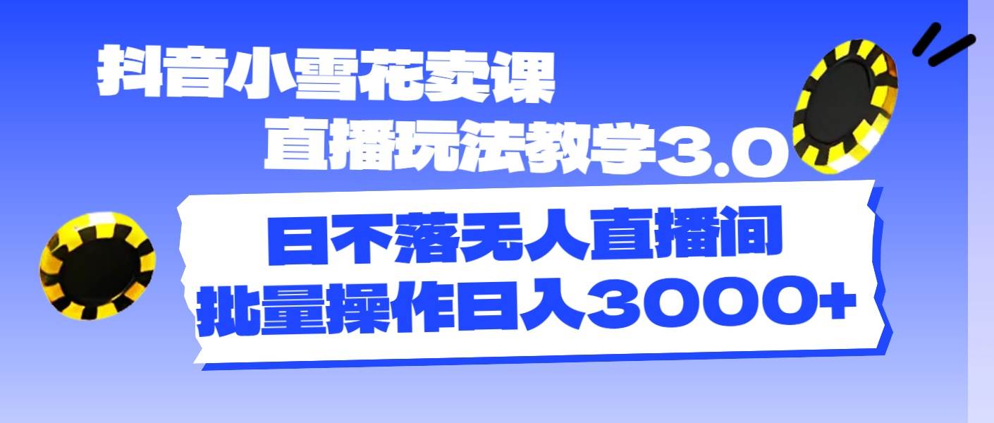 抖音小雪花卖课直播玩法教学3.0，日不落无人直播间，批量操作日入3000+-靠谱项目库