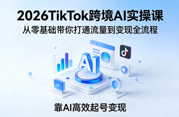 2026TikTok跨境AI实操课，从零基础带你打通流量到变现全流程，靠AI高效起号变现-靠谱项目库