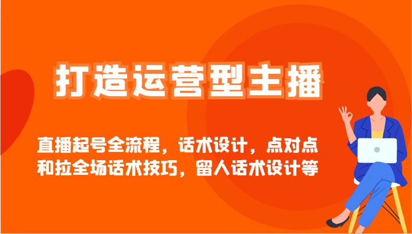 打造运营型主播直播起号全流程，话术设计，点对点和拉全场话术技巧，留人话术设计等-靠谱项目库