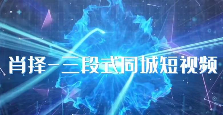 肖择-抖音同城短视频，​三段式同城短视频实操-靠谱项目库