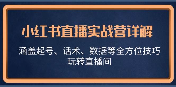 （13018期）小红书直播实战营详解，涵盖起号、话术、数据等全方位技巧，玩转直播间-靠谱项目库
