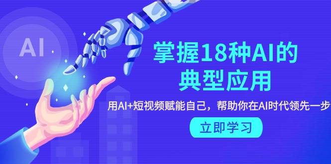 （9683期）掌握18种AI的典型应用，用AI+短视频 赋能自己，帮助你在AI时代领先一步-靠谱项目库
