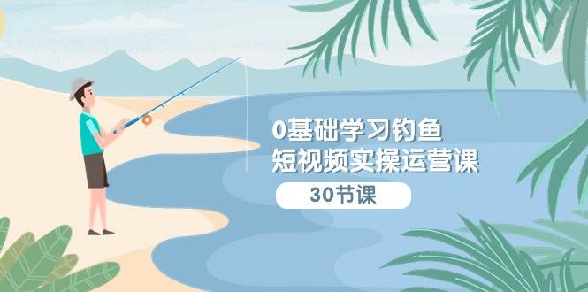 0基础学习钓鱼短视频实操运营课：认知篇/定位篇/工具篇/内容篇/运营篇-靠谱项目库