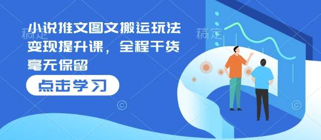 小说推文图文搬运玩法变现提升课,全程干货毫无保留-靠谱项目库