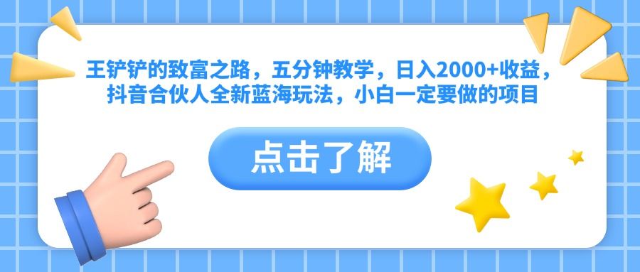 王铲铲的致富之路,五分钟教学,日入2000+收益,抖音合伙人全新蓝海玩法,小白一定要做的项目-靠谱项目库