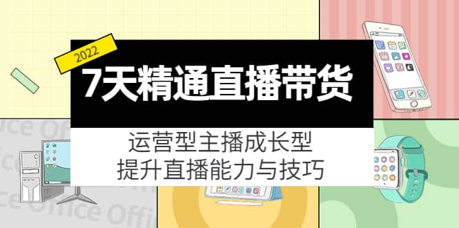 7天精通直播带货,运营型主播成长型,提升直播能力与技巧(19节课)-靠谱项目库