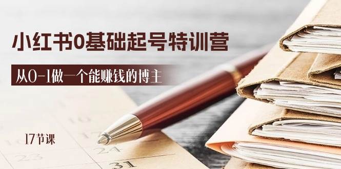 (11213期)2024小红书0基础起号特训营,从0-1做一个能赚钱的博主(17节课)-靠谱项目库