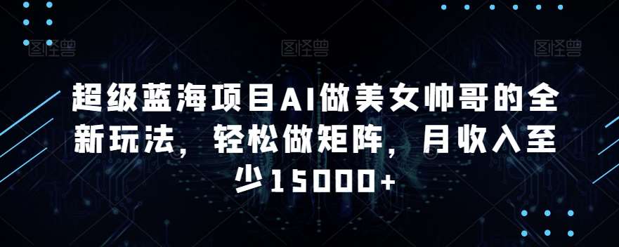 超级蓝海项目AI做美女帅哥的全新玩法，轻松做矩阵，月收入至少15000+【揭秘】-靠谱项目库