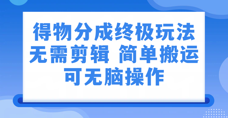 得物分成终极玩法，无需剪辑，只需上传视频即可-靠谱项目库