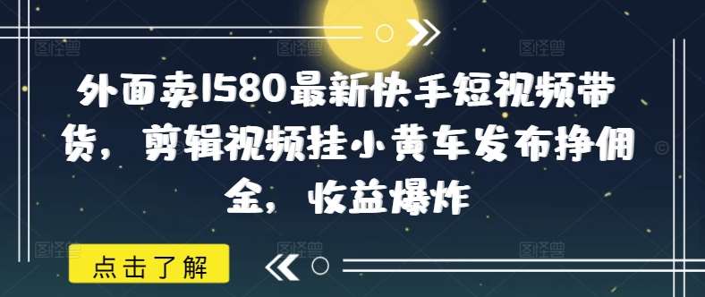 外面卖1580最新快手短视频带货,剪辑视频挂小黄车发布挣佣金,收益爆炸-靠谱项目库