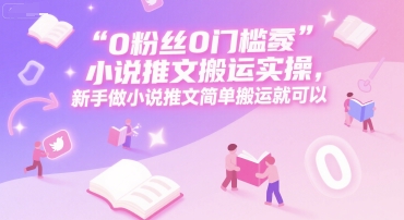 0 粉丝0门槛小说推文搬运实操，新手做小说推文简单搬运就可以-靠谱项目库