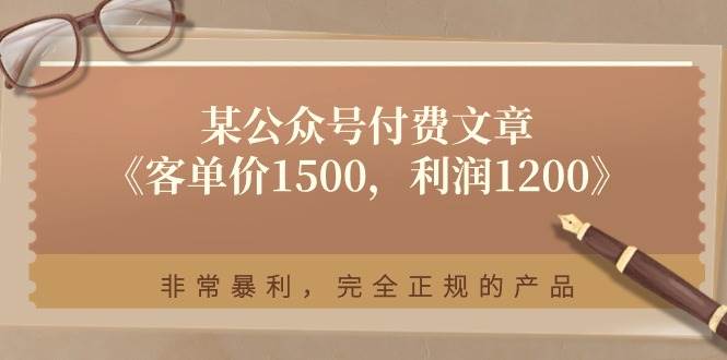 (11215期)某公众号付费文章《客单价1500,利润1200》非常暴利,完全正规的产品-靠谱项目库