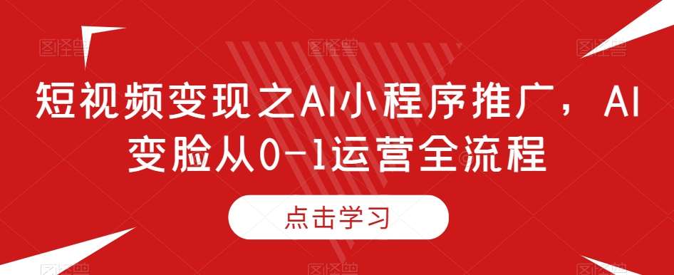 短视频变现之AI小程序推广，AI变脸从0-1运营全流程-靠谱项目库