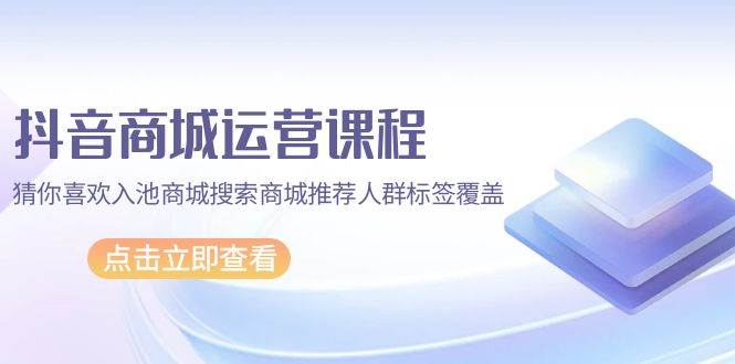 （9771期）抖音商城 运营课程，猜你喜欢入池商城搜索商城推荐人群标签覆盖（67节课）-靠谱项目库