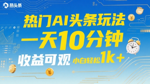 热门AI头条玩法，一天10分钟，收益可观，小白轻松日入1k+【揭秘】-靠谱项目库