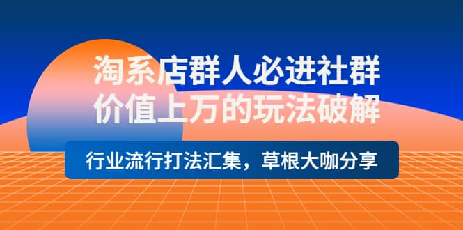 淘系店群人必进社群，价值上万的玩法破解，行业流行打法汇集，草根大咖分享-靠谱项目库