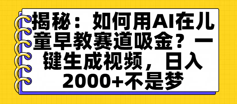 揭秘:如何用AI在儿童早教赛道吸金?一键生成视频,日入2000+不是梦-靠谱项目库