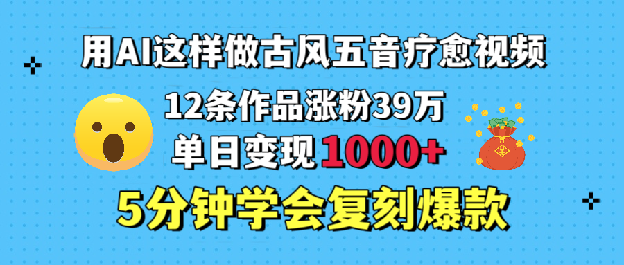 用AI这样做古风五音疗愈视频,12条作品涨粉39万,单日变现1000+,五分钟学会复刻爆款-靠谱项目库