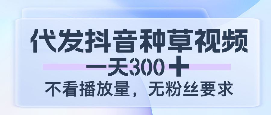 代发抖音种草视频,一天300,不看播放量,无粉丝要求-靠谱项目库