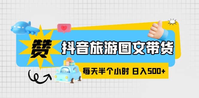 抖音旅游图文带货，零门槛，操作简单，每天半个小时，日入500+-靠谱项目库