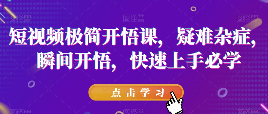 短视频极简开悟课，​疑难杂症，瞬间开悟，快速上手必学-靠谱项目库