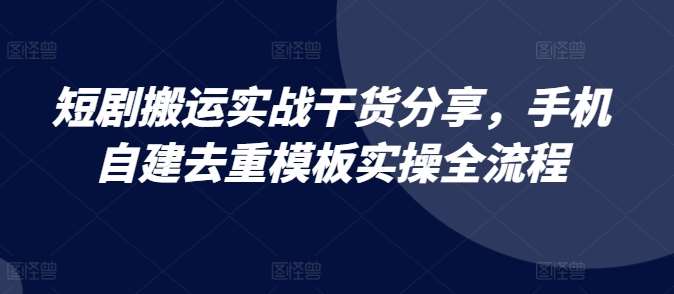 短剧搬运实战干货分享,手机自建去重模板实操全流程-靠谱项目库