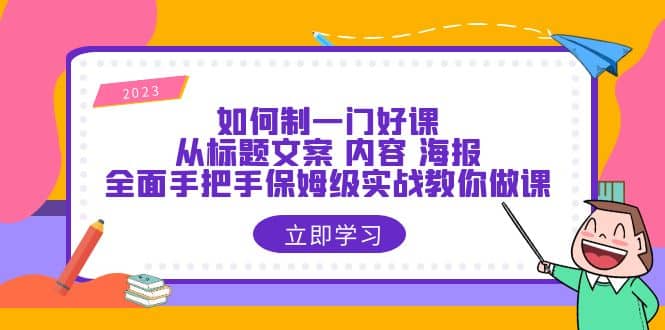 如何制一门·好课：从标题文案 内容 海报，全面手把手保姆级实战教你做课-靠谱项目库
