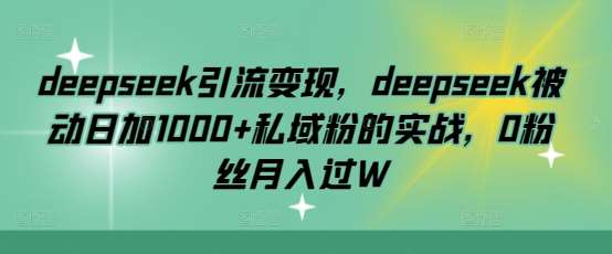 deepseek引流变现,deepseek被动日加1000+私域粉的实战,0粉丝月入过W-靠谱项目库