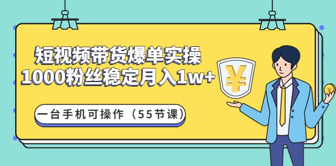 短视频带货爆单实操:一台手机可操作(55节课)-靠谱项目库
