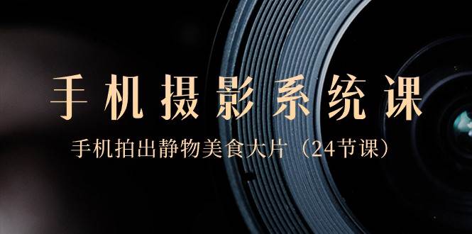 0基础手机摄影系统课，手机拍出静物美食大片（24节课）-靠谱项目库